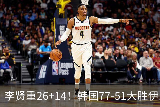 李贤重26+14！韩国77-51大胜伊朗，率先晋级决赛，中国男篮夺冠更难了